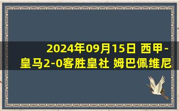 2024年09月15日 西甲-皇马2-0客胜皇社 姆巴佩维尼修斯均点射皇社三次中框